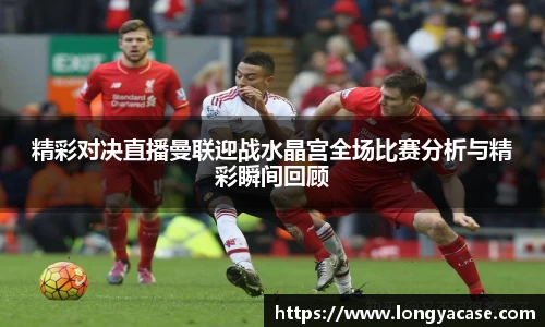 威廉希尔：精彩对决直播曼联迎战水晶宫全场比赛分析与精彩瞬间回顾